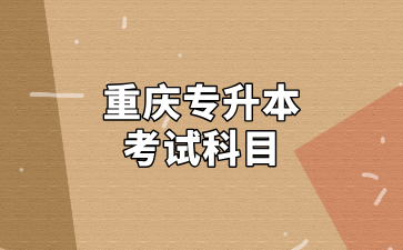 重庆专升本考试科目及相关事项汇总！