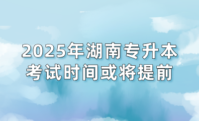 2025年湖南专升本考试时间或将提前！