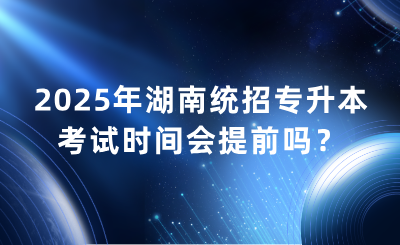 2025年湖南统招专升本考试时间会提前吗？