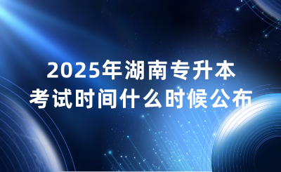 2025年湖南专升本考试时间什么时候公布？