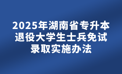 2025年湖南省普通高校专升本退役大学生士兵免试录取实施办法