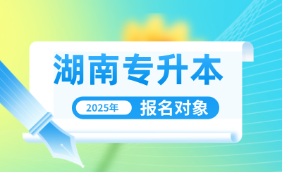 2025年湖南专升本报考条件有哪些？怎么报名？